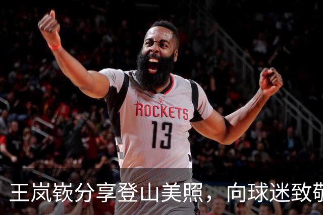 王岚嵚分享登山美照，向球迷致敬五岳精神